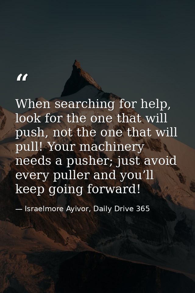 When searching for help, look for the one that will push, not the one that will pull! Your machinery needs a pusher; jus — Israelmore Ayivor, Daily Drive 365