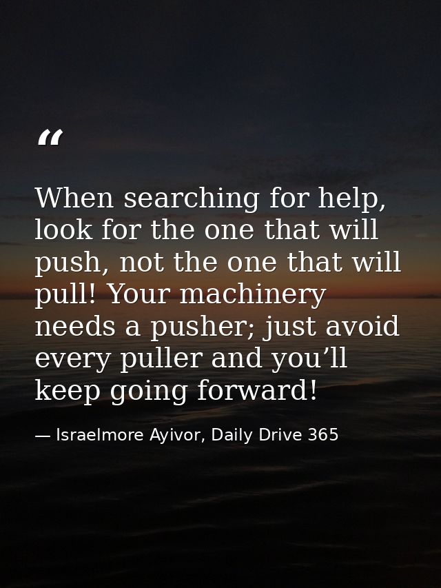 When searching for help, look for the one that will push, not the one that will pull! Your machinery needs a pusher; jus — Israelmore Ayivor, Daily Drive 365
