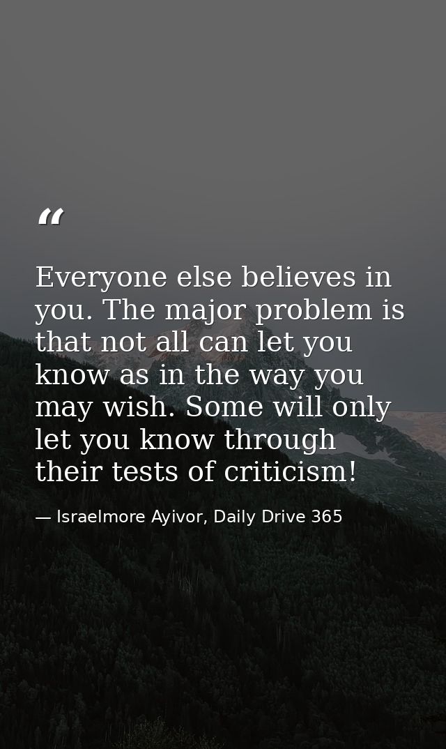 Everyone else believes in you. The major problem is that not all can let you know as in the way you may wish. Some will  — Israelmore Ayivor, Daily Drive 365