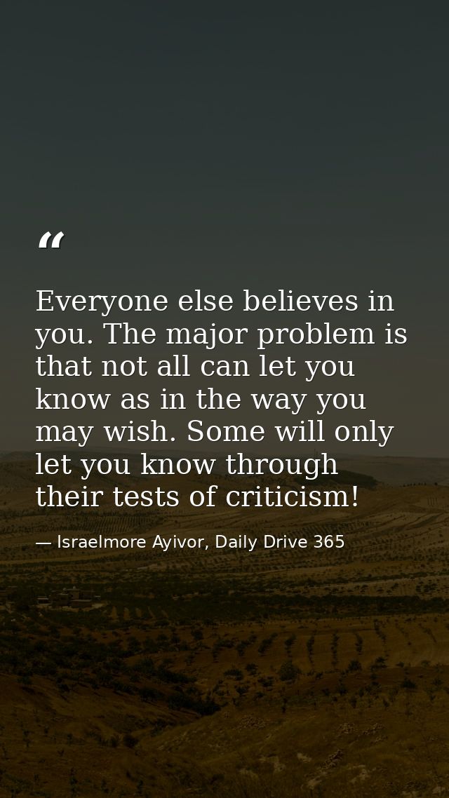 Everyone else believes in you. The major problem is that not all can let you know as in the way you may wish. Some will  — Israelmore Ayivor, Daily Drive 365