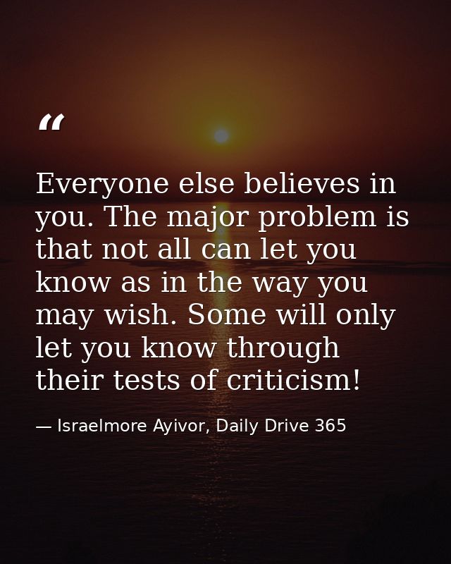 Everyone else believes in you. The major problem is that not all can let you know as in the way you may wish. Some will  — Israelmore Ayivor, Daily Drive 365