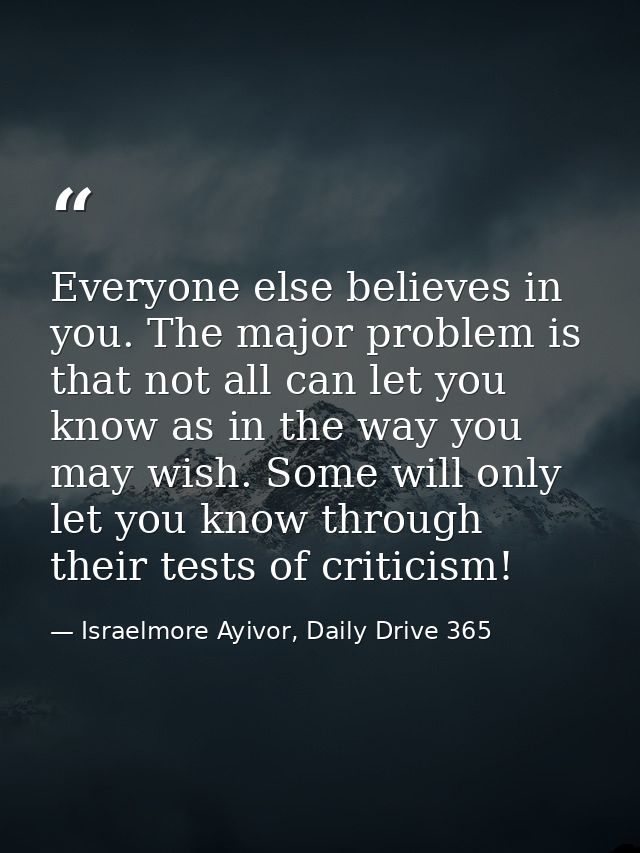 Everyone else believes in you. The major problem is that not all can let you know as in the way you may wish. Some will  — Israelmore Ayivor, Daily Drive 365