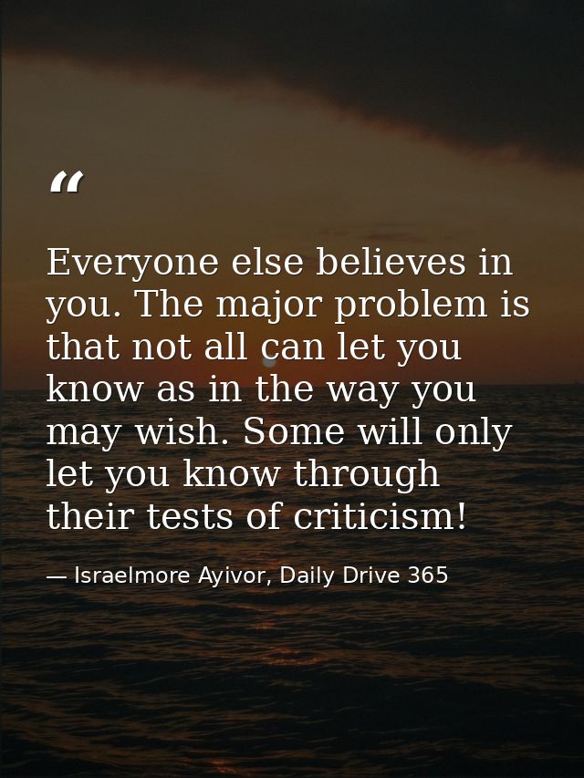 Everyone else believes in you. The major problem is that not all can let you know as in the way you may wish. Some will  — Israelmore Ayivor, Daily Drive 365