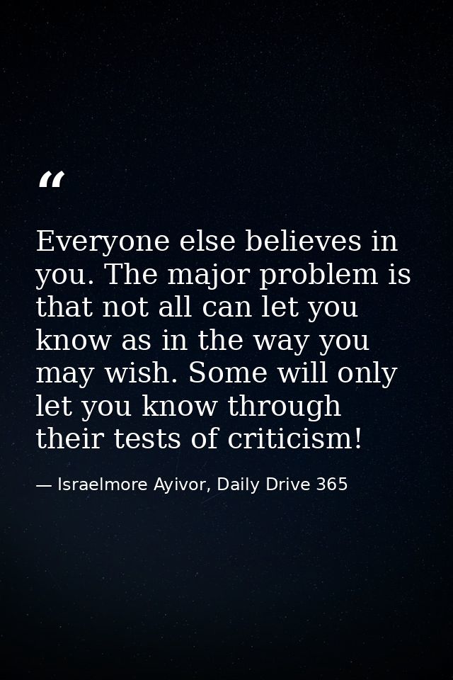 Everyone else believes in you. The major problem is that not all can let you know as in the way you may wish. Some will  — Israelmore Ayivor, Daily Drive 365