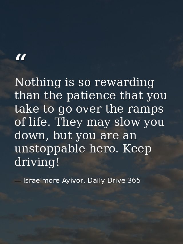 Nothing is so rewarding than the patience that you take to go over the ramps of life. They may slow you down, but you ar — Israelmore Ayivor, Daily Drive 365