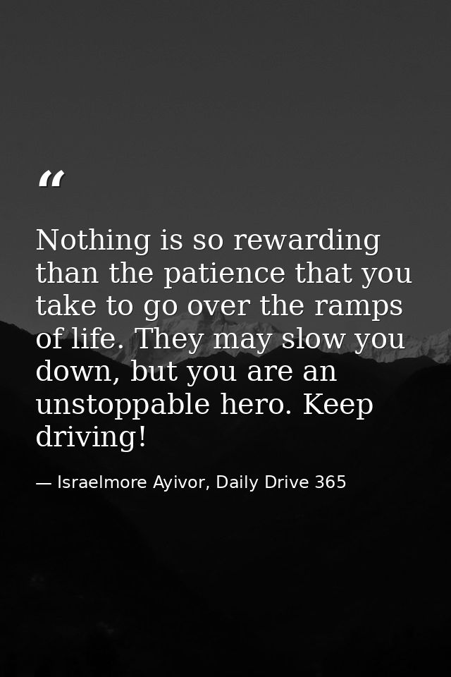 Nothing is so rewarding than the patience that you take to go over the ramps of life. They may slow you down, but you ar — Israelmore Ayivor, Daily Drive 365