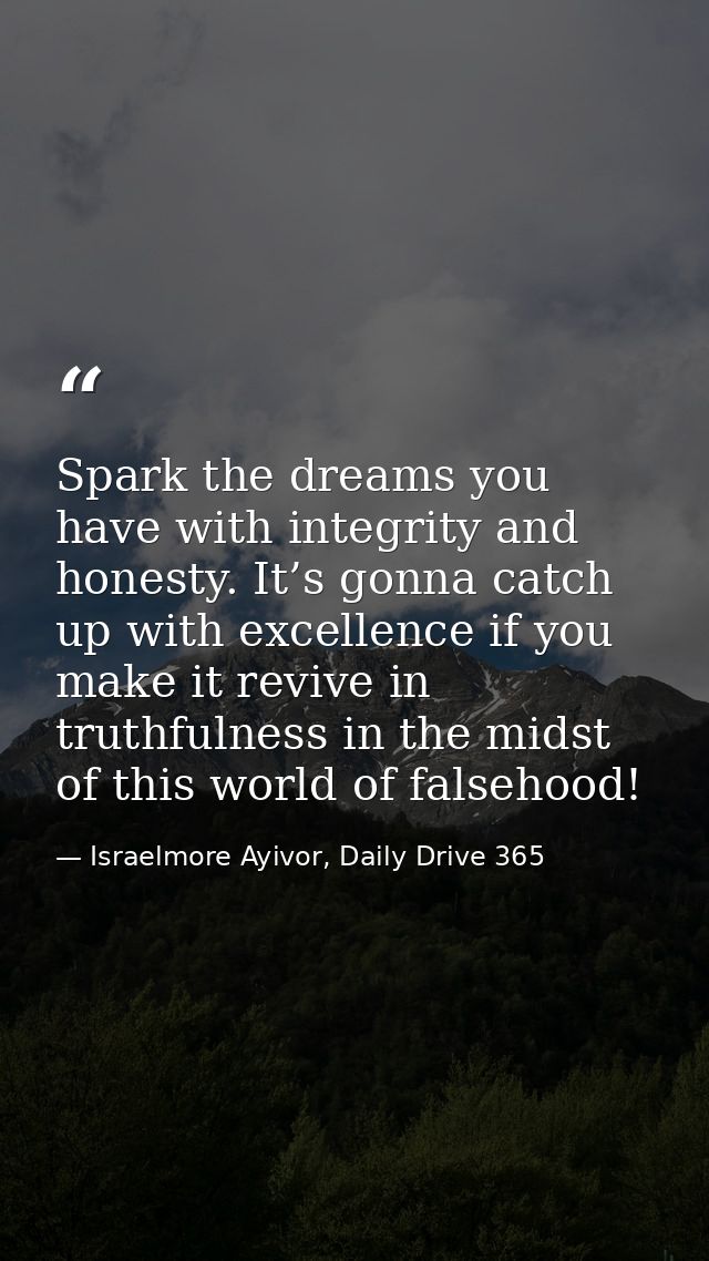 Spark the dreams you have with integrity and honesty. It’s gonna catch up with excellence if you make it revive in truth — Israelmore Ayivor, Daily Drive 365
