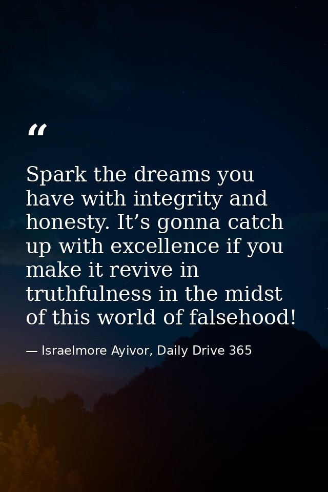 Spark the dreams you have with integrity and honesty. It’s gonna catch up with excellence if you make it revive in truth — Israelmore Ayivor, Daily Drive 365