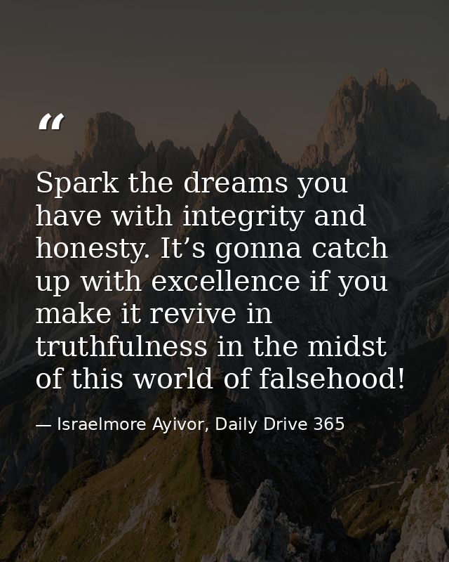 Spark the dreams you have with integrity and honesty. It’s gonna catch up with excellence if you make it revive in truth — Israelmore Ayivor, Daily Drive 365
