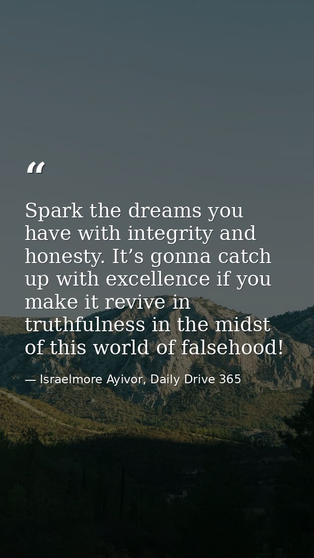 Spark the dreams you have with integrity and honesty. It’s gonna catch up with excellence if you make it revive in truth — Israelmore Ayivor, Daily Drive 365