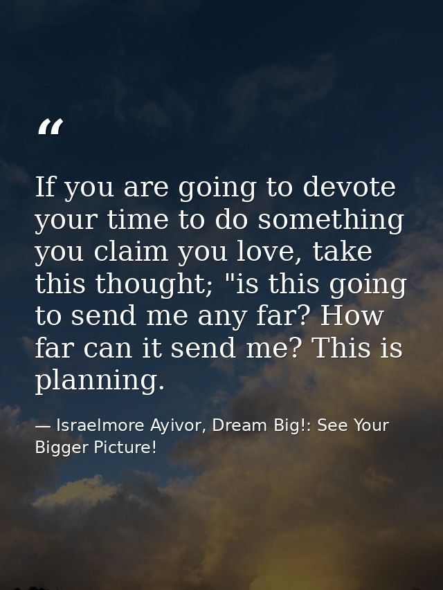 If you are going to devote your time to do something you claim you love, take this thought; "is this going to send me an — Israelmore Ayivor, Dream Big!: See Your Bigger Picture!