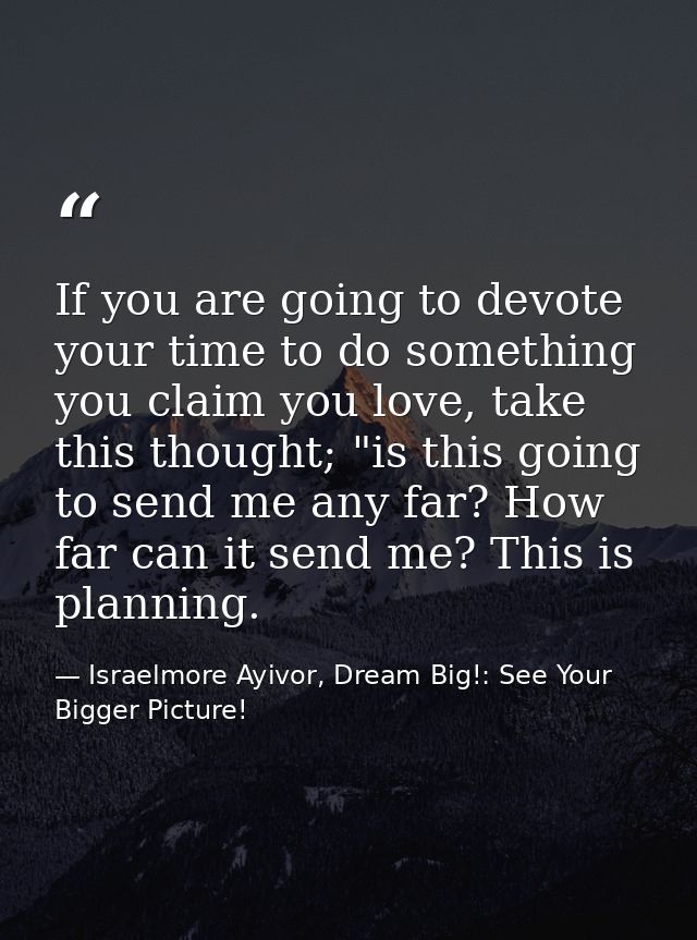 If you are going to devote your time to do something you claim you love, take this thought; "is this going to send me an — Israelmore Ayivor, Dream Big!: See Your Bigger Picture!