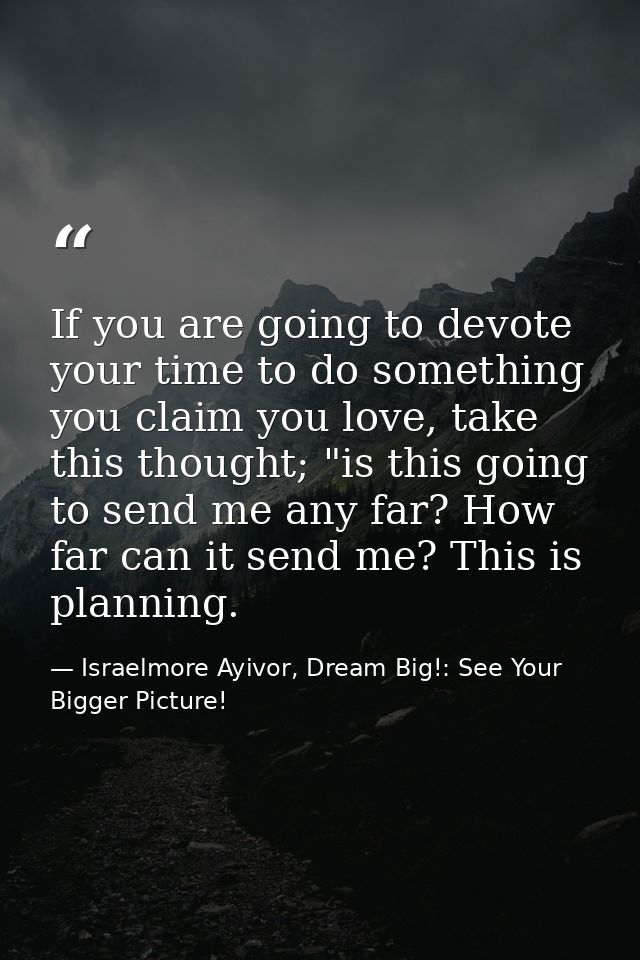 If you are going to devote your time to do something you claim you love, take this thought; "is this going to send me an — Israelmore Ayivor, Dream Big!: See Your Bigger Picture!
