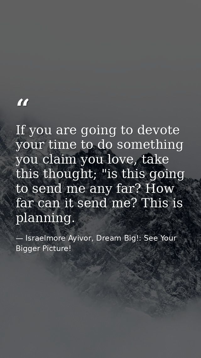 If you are going to devote your time to do something you claim you love, take this thought; "is this going to send me an — Israelmore Ayivor, Dream Big!: See Your Bigger Picture!