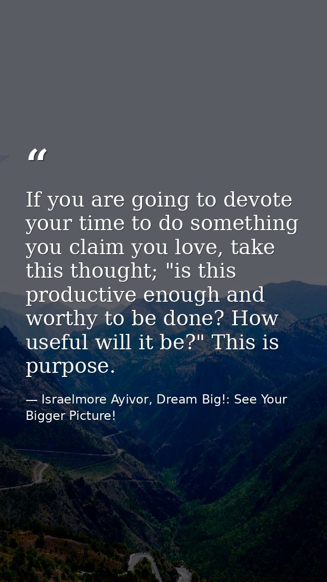 If you are going to devote your time to do something you claim you love, take this thought; "is this productive enough a — Israelmore Ayivor, Dream Big!: See Your Bigger Picture!