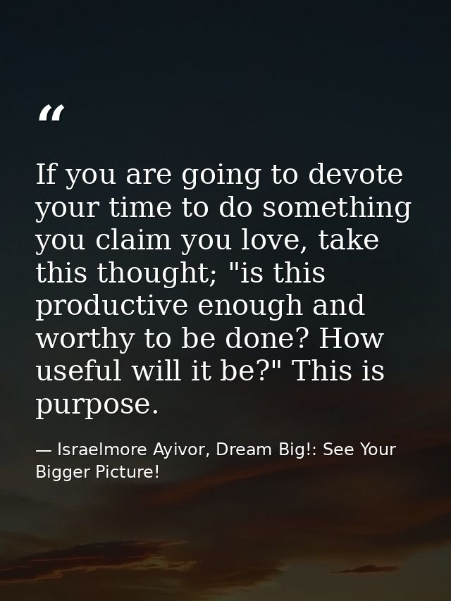 If you are going to devote your time to do something you claim you love, take this thought; "is this productive enough a — Israelmore Ayivor, Dream Big!: See Your Bigger Picture!