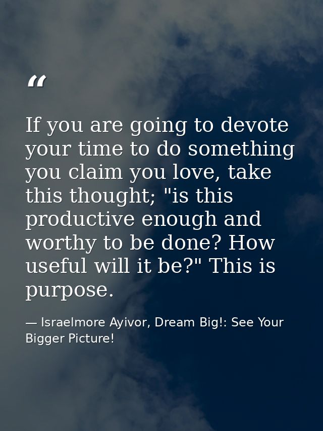 If you are going to devote your time to do something you claim you love, take this thought; "is this productive enough a — Israelmore Ayivor, Dream Big!: See Your Bigger Picture!