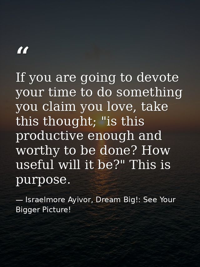 If you are going to devote your time to do something you claim you love, take this thought; "is this productive enough a — Israelmore Ayivor, Dream Big!: See Your Bigger Picture!