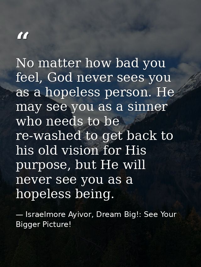 No matter how bad you feel, God never sees you as a hopeless person. He may see you as a sinner who needs to be re-washe — Israelmore Ayivor, Dream Big!: See Your Bigger Picture!