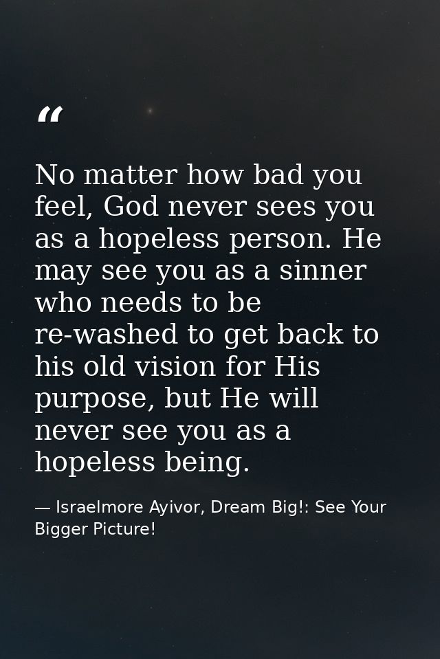 No matter how bad you feel, God never sees you as a hopeless person. He may see you as a sinner who needs to be re-washe — Israelmore Ayivor, Dream Big!: See Your Bigger Picture!