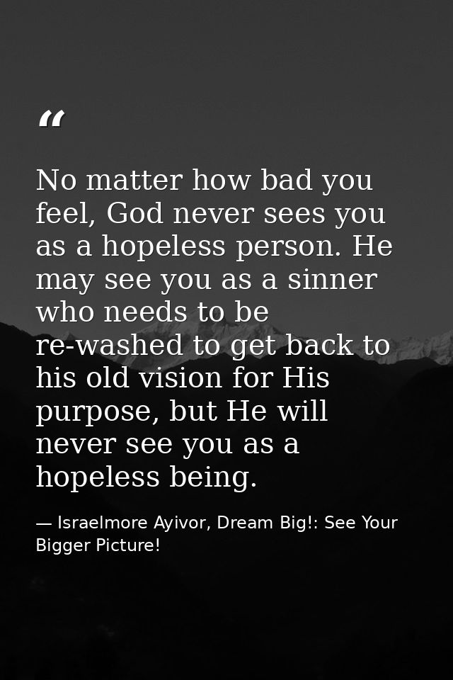 No matter how bad you feel, God never sees you as a hopeless person. He may see you as a sinner who needs to be re-washe — Israelmore Ayivor, Dream Big!: See Your Bigger Picture!