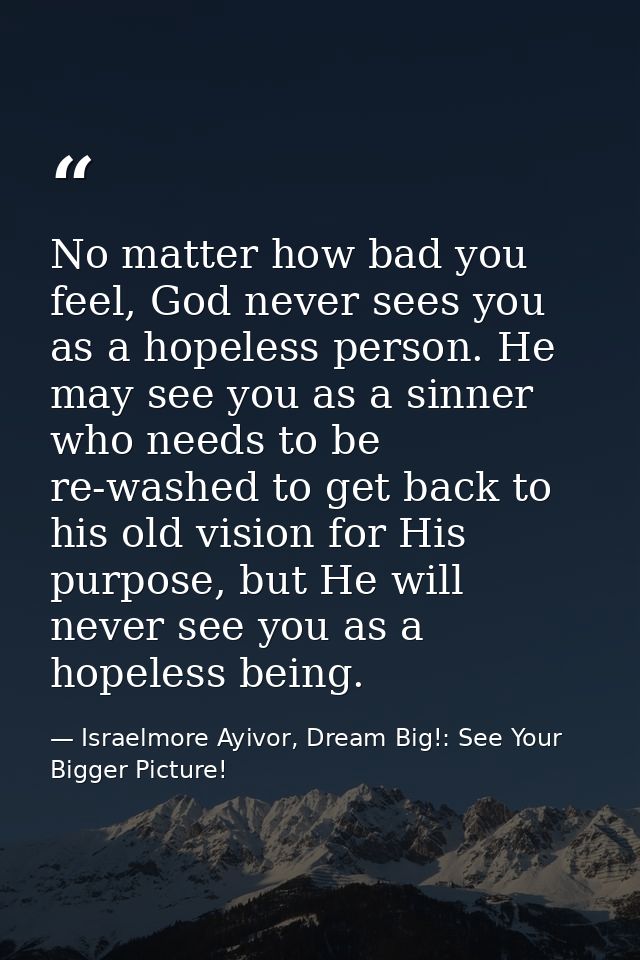 No matter how bad you feel, God never sees you as a hopeless person. He may see you as a sinner who needs to be re-washe — Israelmore Ayivor, Dream Big!: See Your Bigger Picture!