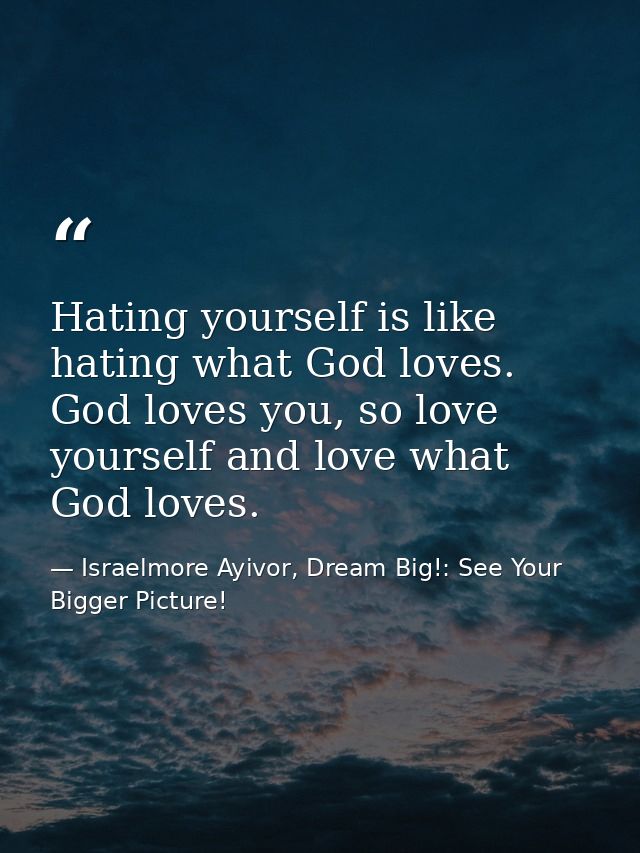Hating yourself is like hating what God loves. God loves you, so love yourself and love what God loves. — Israelmore Ayivor, Dream Big!: See Your Bigger Picture!