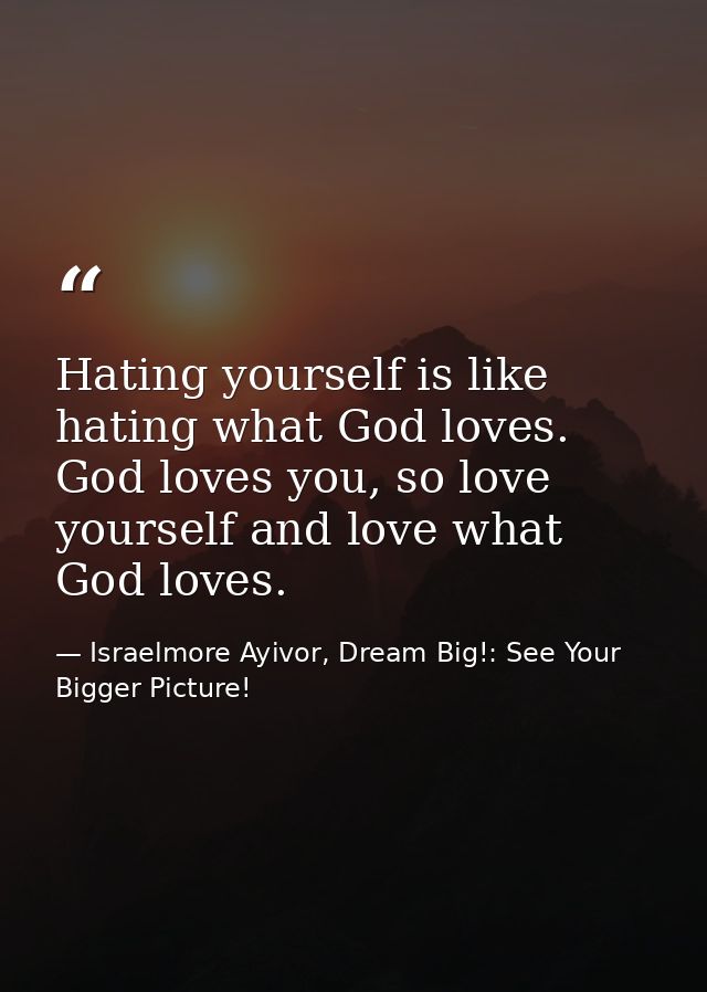 Hating yourself is like hating what God loves. God loves you, so love yourself and love what God loves. — Israelmore Ayivor, Dream Big!: See Your Bigger Picture!