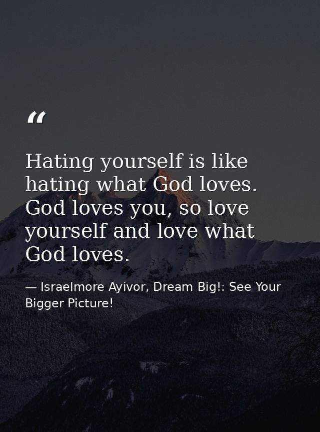 Hating yourself is like hating what God loves. God loves you, so love yourself and love what God loves. — Israelmore Ayivor, Dream Big!: See Your Bigger Picture!