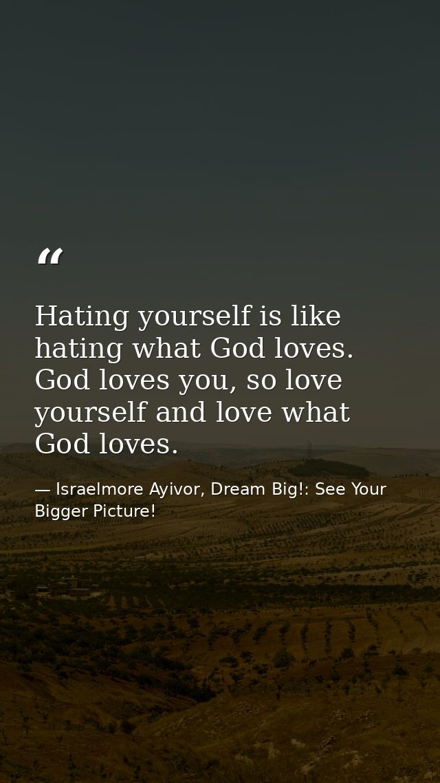 Hating yourself is like hating what God loves. God loves you, so love yourself and love what God loves. — Israelmore Ayivor, Dream Big!: See Your Bigger Picture!