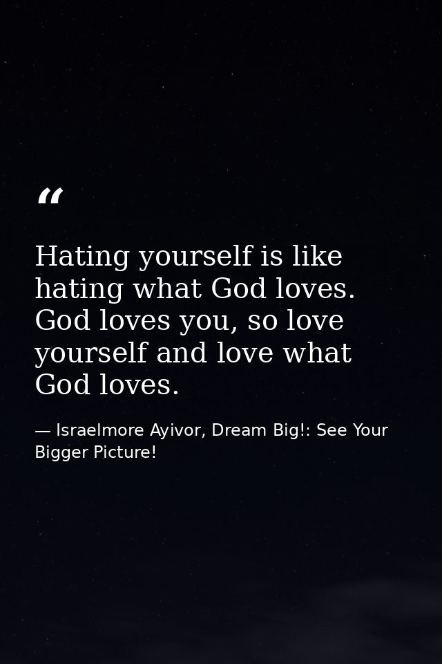 Hating yourself is like hating what God loves. God loves you, so love yourself and love what God loves. — Israelmore Ayivor, Dream Big!: See Your Bigger Picture!