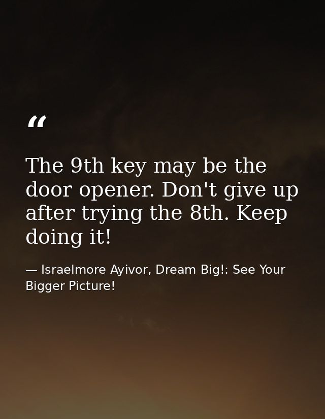 The 9th key may be the door opener. Don't give up after trying the 8th. Keep doing it! — Israelmore Ayivor, Dream Big!: See Your Bigger Picture!
