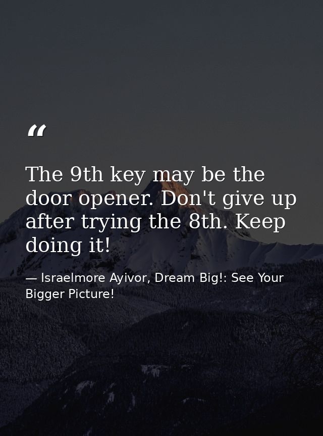 The 9th key may be the door opener. Don't give up after trying the 8th. Keep doing it! — Israelmore Ayivor, Dream Big!: See Your Bigger Picture!