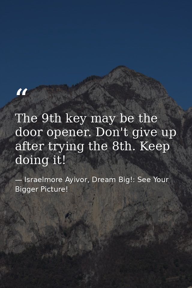 The 9th key may be the door opener. Don't give up after trying the 8th. Keep doing it! — Israelmore Ayivor, Dream Big!: See Your Bigger Picture!