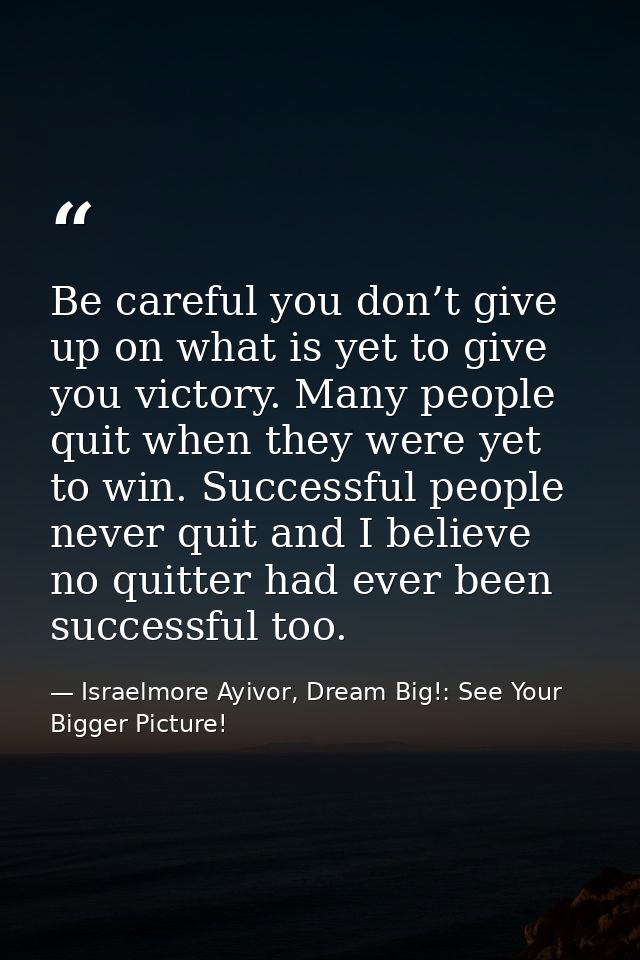 Be careful you don’t give up on what is yet to give you victory. Many people quit when they were yet to win. Successful  — Israelmore Ayivor, Dream Big!: See Your Bigger Picture!