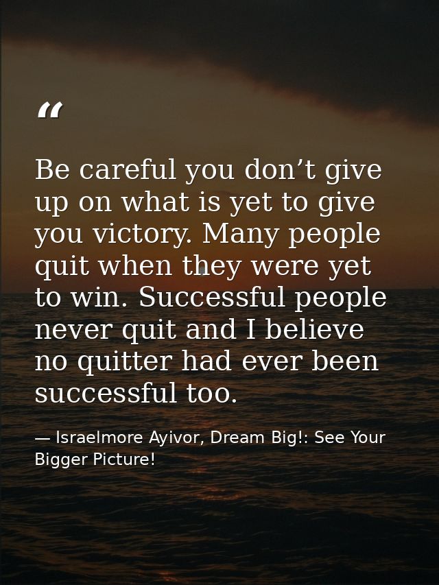 Be careful you don’t give up on what is yet to give you victory. Many people quit when they were yet to win. Successful  — Israelmore Ayivor, Dream Big!: See Your Bigger Picture!