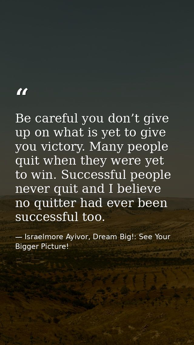 Be careful you don’t give up on what is yet to give you victory. Many people quit when they were yet to win. Successful  — Israelmore Ayivor, Dream Big!: See Your Bigger Picture!