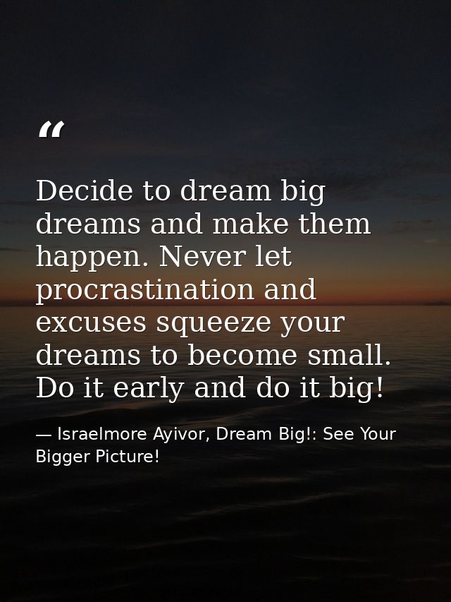 Decide to dream big dreams and make them happen. Never let procrastination and excuses squeeze your dreams to become sma — Israelmore Ayivor, Dream Big!: See Your Bigger Picture!