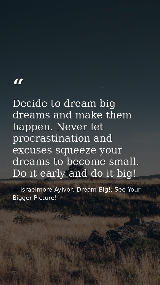 Decide to dream big dreams and make them happen. Never let procrastination and excuses squeeze your dreams to become sma — Israelmore Ayivor, Dream Big!: See Your Bigger Picture!