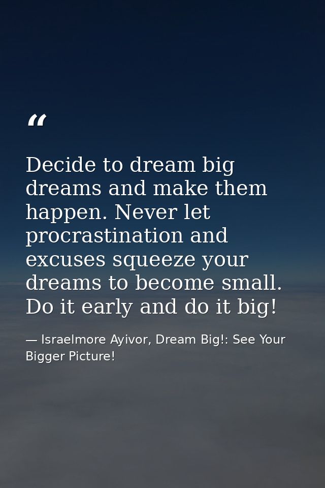 Decide to dream big dreams and make them happen. Never let procrastination and excuses squeeze your dreams to become sma — Israelmore Ayivor, Dream Big!: See Your Bigger Picture!