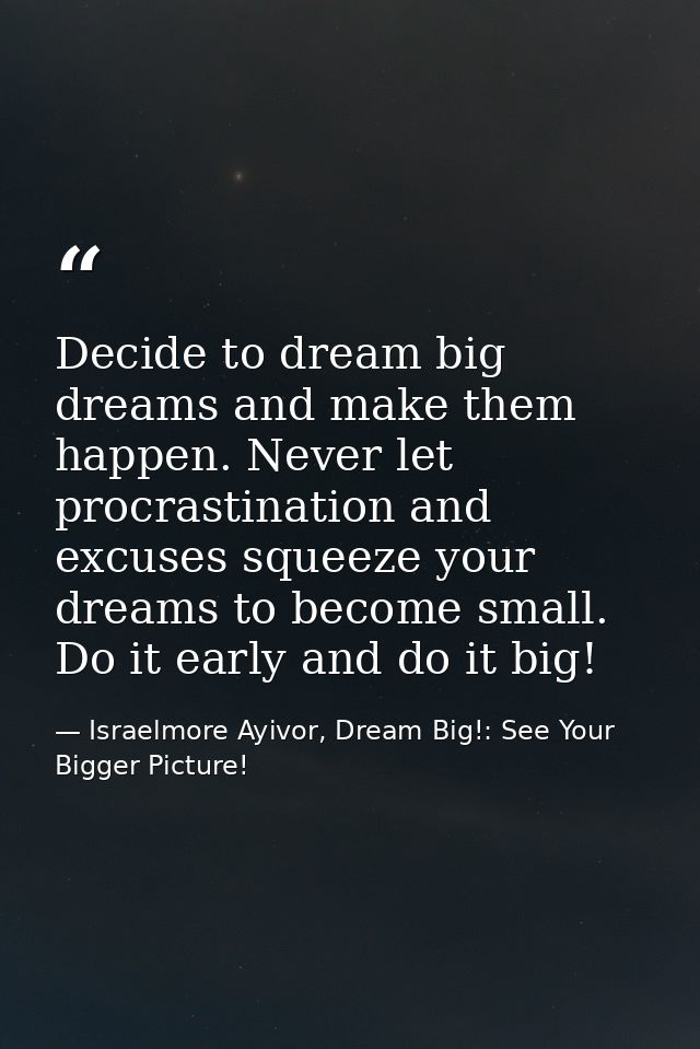 Decide to dream big dreams and make them happen. Never let procrastination and excuses squeeze your dreams to become sma — Israelmore Ayivor, Dream Big!: See Your Bigger Picture!