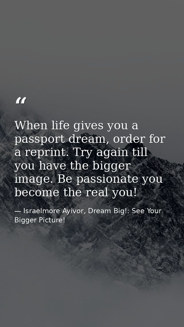 When life gives you a passport dream, order for a reprint. Try again till you have the bigger image. Be passionate you b — Israelmore Ayivor, Dream Big!: See Your Bigger Picture!