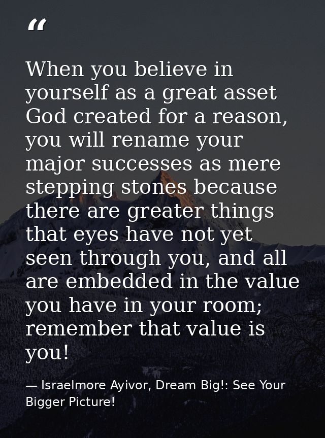 When you believe in yourself as a great asset God created for a reason, you will rename your major successes as mere ste — Israelmore Ayivor, Dream Big!: See Your Bigger Picture!