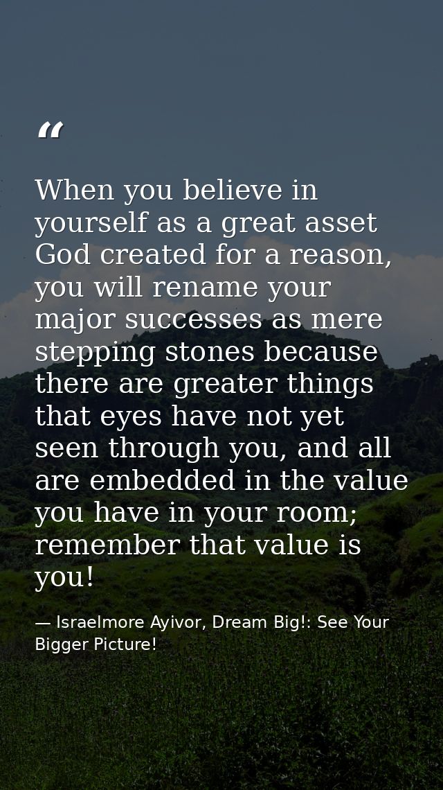 When you believe in yourself as a great asset God created for a reason, you will rename your major successes as mere ste — Israelmore Ayivor, Dream Big!: See Your Bigger Picture!