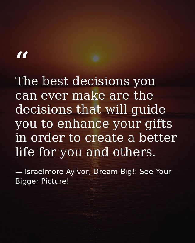 The best decisions you can ever make are the decisions that will guide you to enhance your gifts in order to create a be — Israelmore Ayivor, Dream Big!: See Your Bigger Picture!