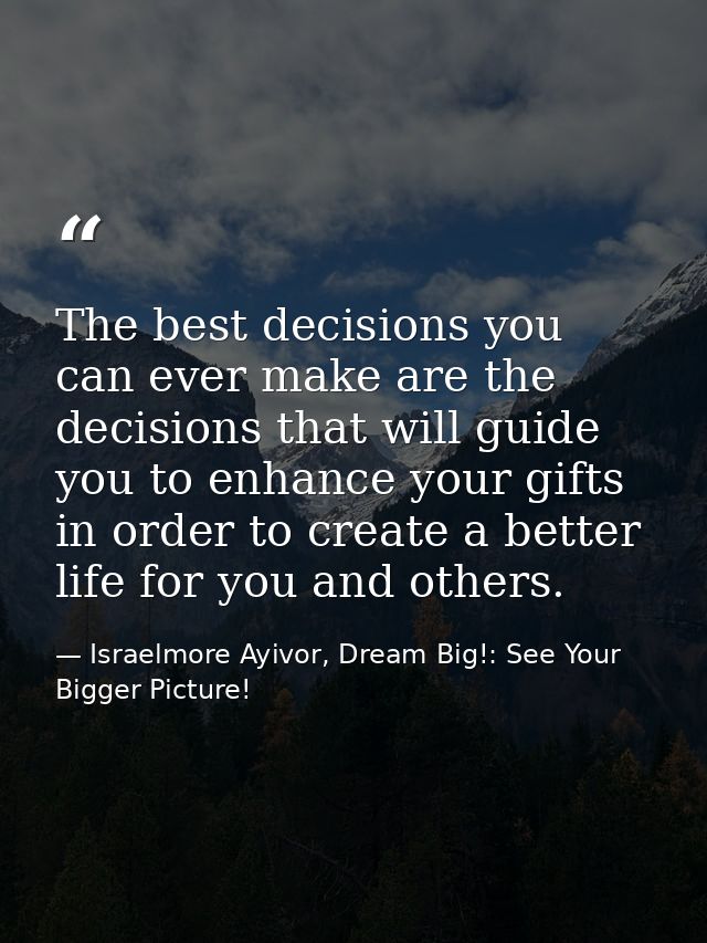 The best decisions you can ever make are the decisions that will guide you to enhance your gifts in order to create a be — Israelmore Ayivor, Dream Big!: See Your Bigger Picture!