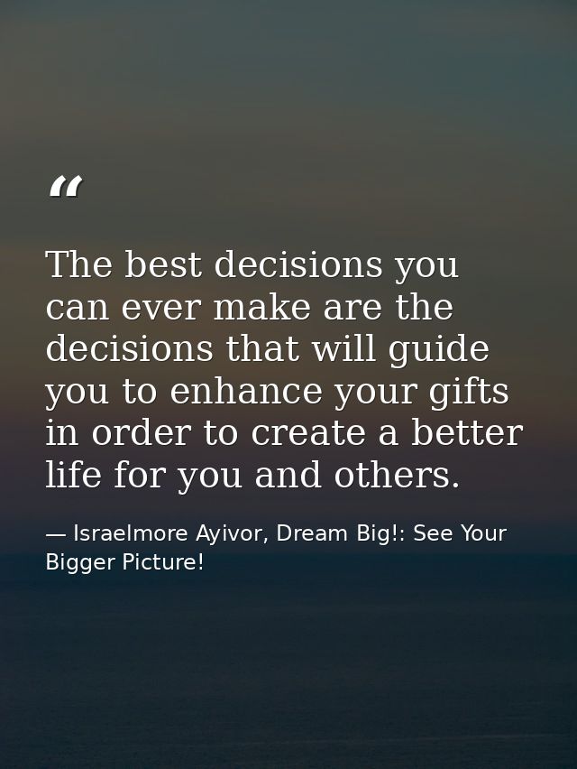 The best decisions you can ever make are the decisions that will guide you to enhance your gifts in order to create a be — Israelmore Ayivor, Dream Big!: See Your Bigger Picture!