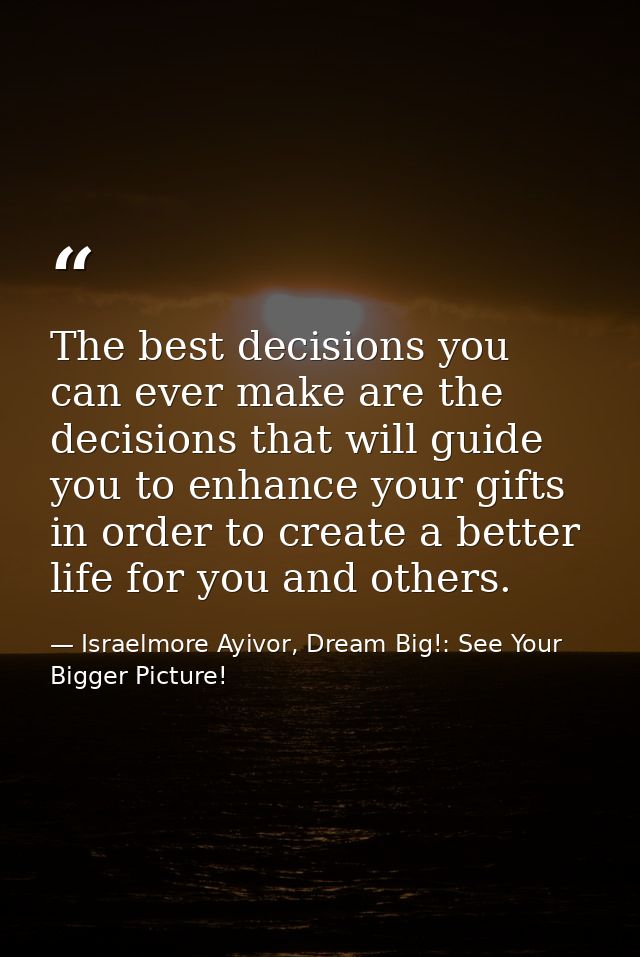 The best decisions you can ever make are the decisions that will guide you to enhance your gifts in order to create a be — Israelmore Ayivor, Dream Big!: See Your Bigger Picture!