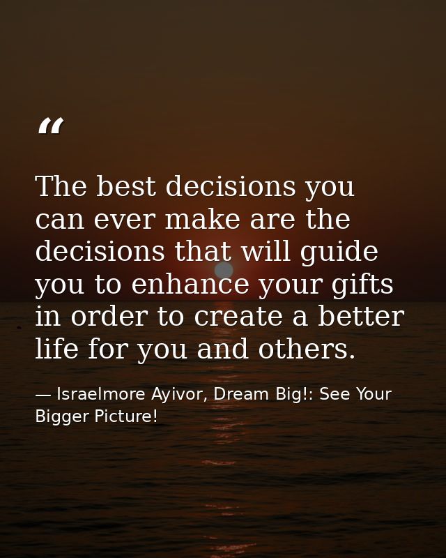 The best decisions you can ever make are the decisions that will guide you to enhance your gifts in order to create a be — Israelmore Ayivor, Dream Big!: See Your Bigger Picture!