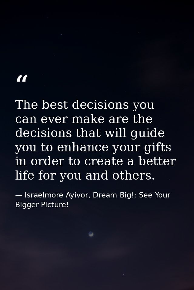 The best decisions you can ever make are the decisions that will guide you to enhance your gifts in order to create a be — Israelmore Ayivor, Dream Big!: See Your Bigger Picture!